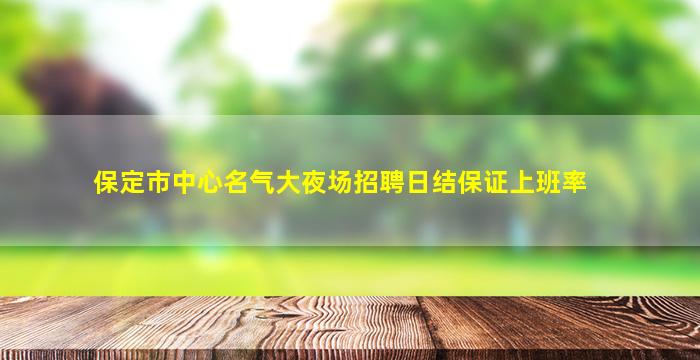 保定市中心名气大夜场招聘日结保证上班率